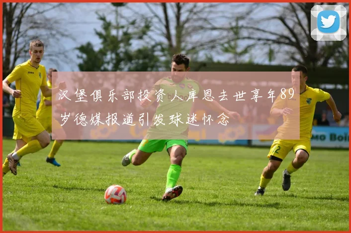 汉堡俱乐部投资人库恩去世享年89岁德媒报道引发球迷怀念