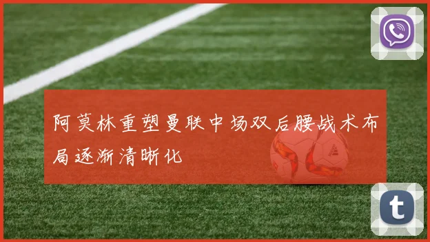 阿莫林重塑曼联中场双后腰战术布局逐渐清晰化